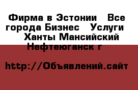 Фирма в Эстонии - Все города Бизнес » Услуги   . Ханты-Мансийский,Нефтеюганск г.